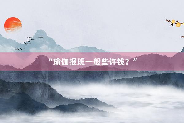 “瑜伽报班一般些许钱?”